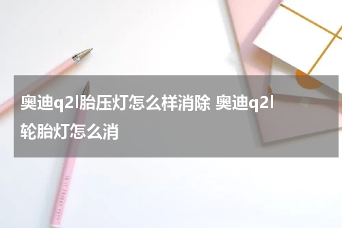 奥迪q2l胎压灯怎么样消除 奥迪q2l轮胎灯怎么消