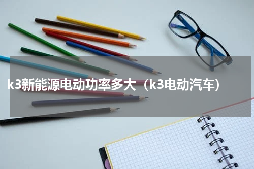 k3新能源电动功率多大（k3电动汽车）