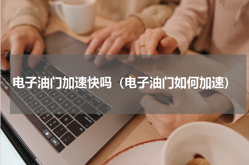 电子油门加速快吗（电子油门如何加速）