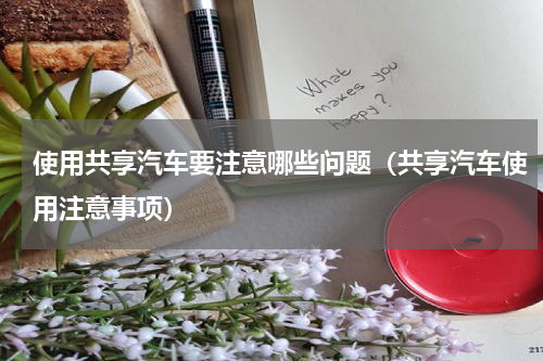 使用共享汽车要注意哪些问题（共享汽车使用注意事项）
