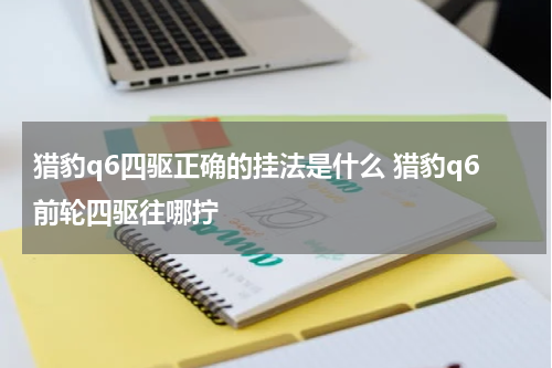 猎豹q6四驱正确的挂法是什么 猎豹q6前轮四驱往哪拧