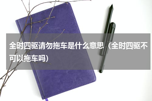 全时四驱请勿拖车是什么意思（全时四驱不可以拖车吗）