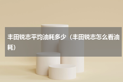 丰田锐志平均油耗多少（丰田锐志怎么看油耗）