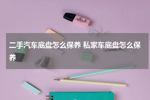 二手汽车底盘怎么保养 私家车底盘怎么保养