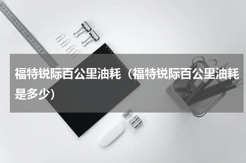 福特锐际百公里油耗（福特锐际百公里油耗是多少）