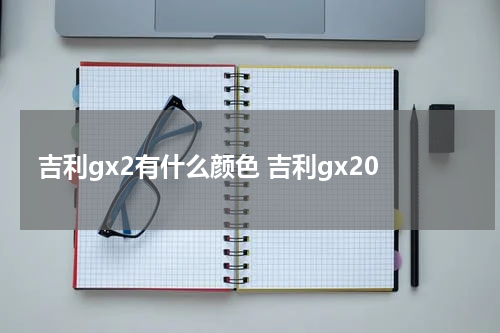 吉利gx2有什么颜色 吉利gx20