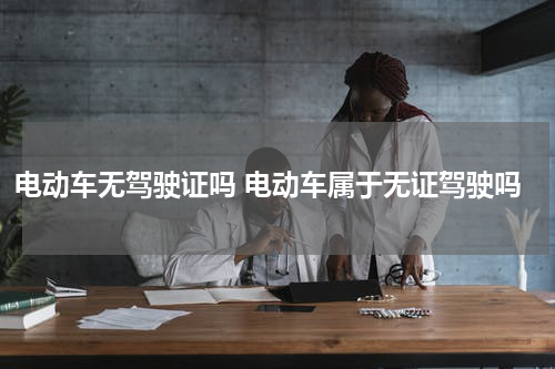 电动车无驾驶证吗 电动车属于无证驾驶吗