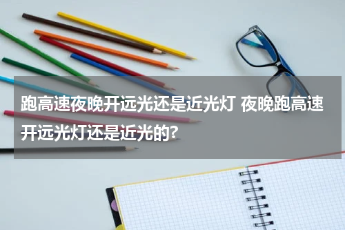 跑高速夜晚开远光还是近光灯 夜晚跑高速开远光灯还是近光的?