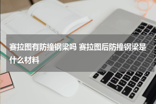 赛拉图有防撞钢梁吗 赛拉图后防撞钢梁是什么材料