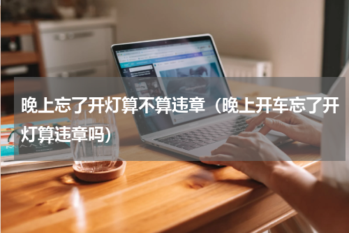 晚上忘了开灯算不算违章(晚上开车忘了开灯算违章吗)