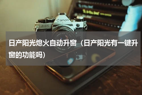 日产阳光熄火自动升窗（日产阳光有一键升窗的功能吗）