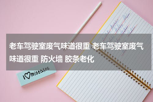 老车驾驶室废气味道很重 老车驾驶室废气味道很重 防火墙 胶条老化