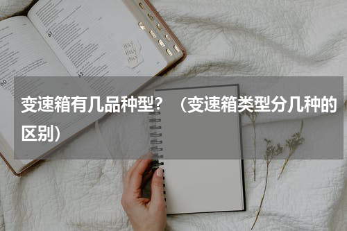 变速箱有几品种型？（变速箱类型分几种的区别）