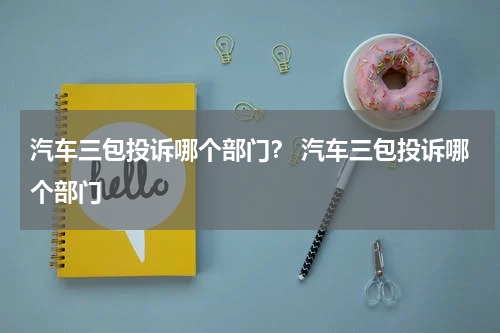 汽车三包投诉哪个部门？ 汽车三包投诉哪个部门