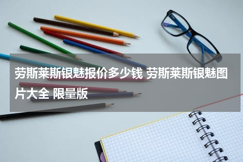 劳斯莱斯银魅报价多少钱 劳斯莱斯银魅图片大全 限量版