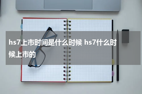 hs7上市时间是什么时候 hs7什么时候上市的