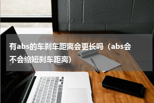 有abs的车刹车距离会更长吗（abs会不会缩短刹车距离）