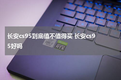 长安cs95到底值不值得买 长安cs95好吗