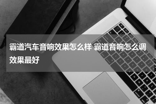 霸道汽车音响效果怎么样 霸道音响怎么调效果最好