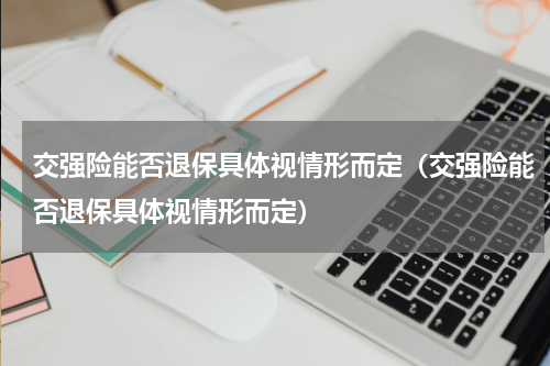 交强险能否退保具体视情形而定（交强险能否退保具体视情形而定）