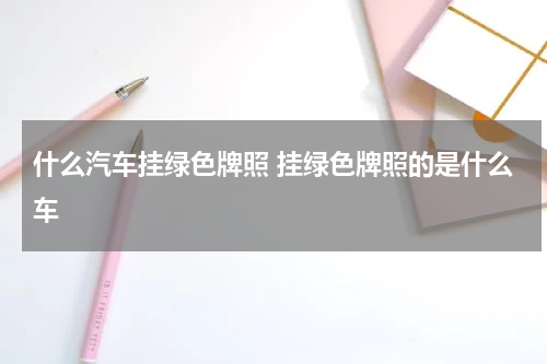 什么汽车挂绿色牌照 挂绿色牌照的是什么车