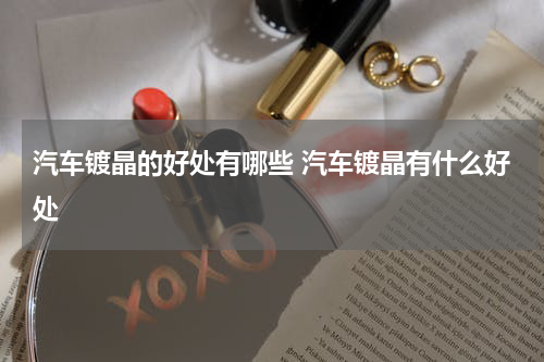 汽车镀晶的好处有哪些 汽车镀晶有什么好处