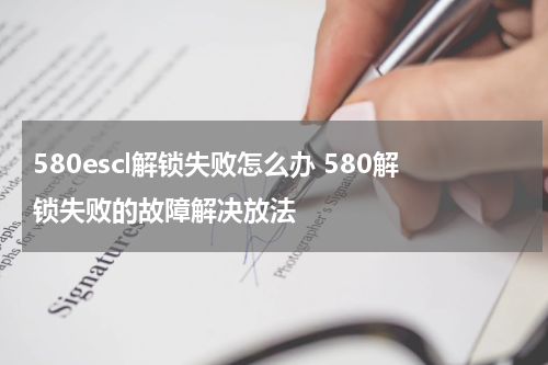 580escl解锁失败怎么办 580解锁失败的故障解决放法