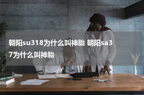 朝阳su318为什么叫神胎 朝阳sa37为什么叫神胎