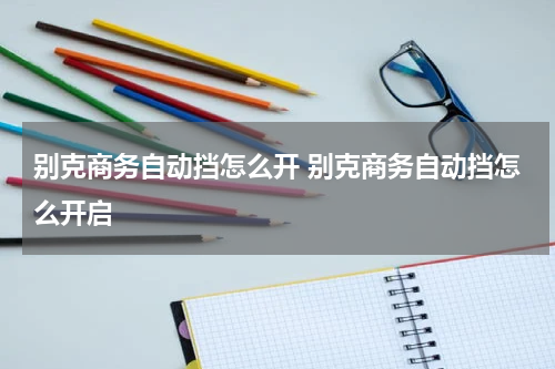 别克商务自动挡怎么开 别克商务自动挡怎么开启