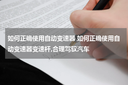 如何正确使用自动变速器 如何正确使用自动变速器变速杆,合理驾驭汽车