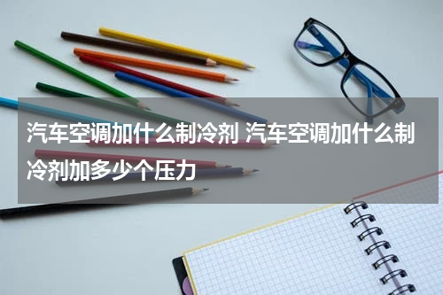 汽车空调加什么制冷剂 汽车空调加什么制冷剂加多少个压力