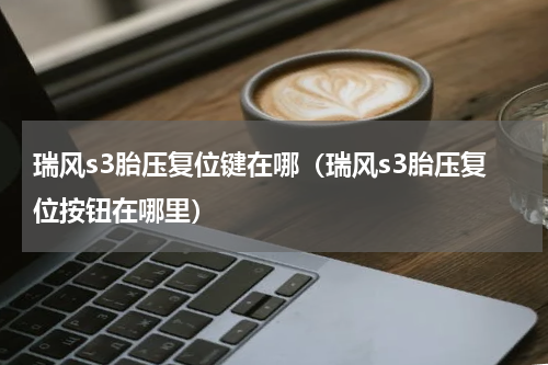 瑞风s3胎压复位键在哪（瑞风s3胎压复位按钮在哪里）