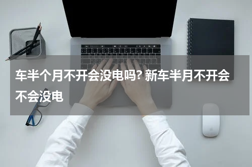 车半个月不开会没电吗? 新车半月不开会不会没电