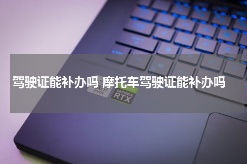驾驶证能补办吗 摩托车驾驶证能补办吗