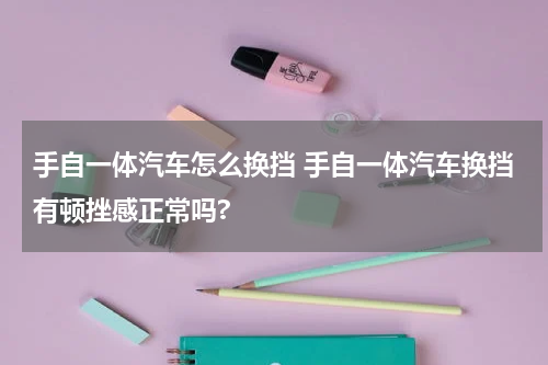 手自一体汽车怎么换挡 手自一体汽车换挡有顿挫感正常吗?