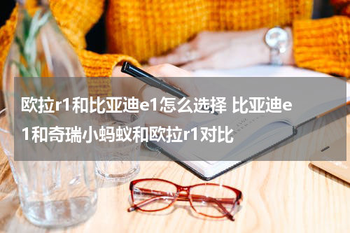 欧拉r1和比亚迪e1怎么选择 比亚迪e1和奇瑞小蚂蚁和欧拉r1对比