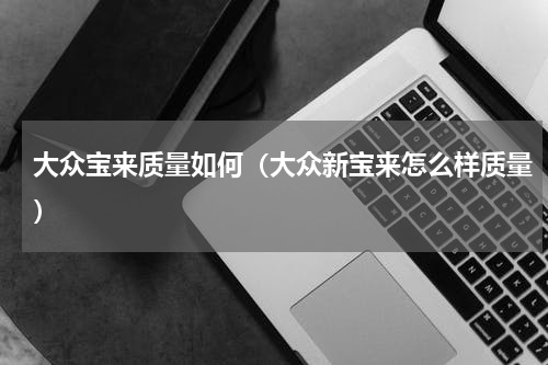 大众宝来质量如何（大众新宝来怎么样质量）