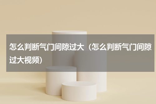 怎么判断气门间隙过大（怎么判断气门间隙过大视频）