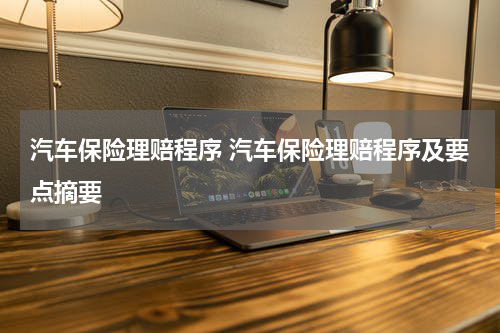 汽车保险理赔程序 汽车保险理赔程序及要点摘要