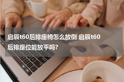 启辰t60后排座椅怎么放倒 启辰t60后排座位能放平吗?