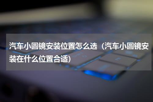 汽车小圆镜安装位置怎么选（汽车小圆镜安装在什么位置合适）