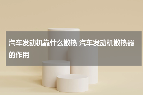 汽车发动机靠什么散热 汽车发动机散热器的作用