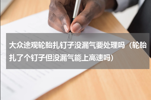 大众途观轮胎扎钉子没漏气要处理吗（轮胎扎了个钉子但没漏气能上高速吗）