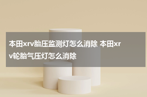 本田xrv胎压监测灯怎么消除 本田xrv轮胎气压灯怎么消除