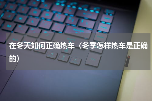 在冬天如何正确热车(冬季怎样热车是正确的)