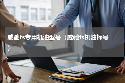 威驰fs专用机油型号(威驰fs机油标号)