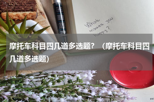 摩托车科目四几道多选题？（摩托车科目四几道多选题）