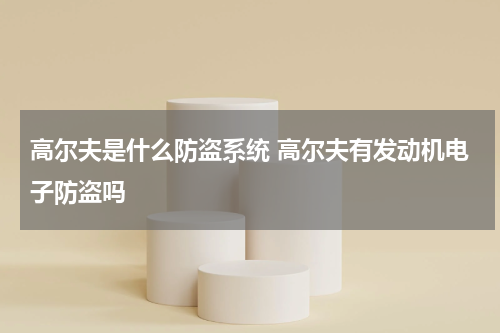 高尔夫是什么防盗系统 高尔夫有发动机电子防盗吗