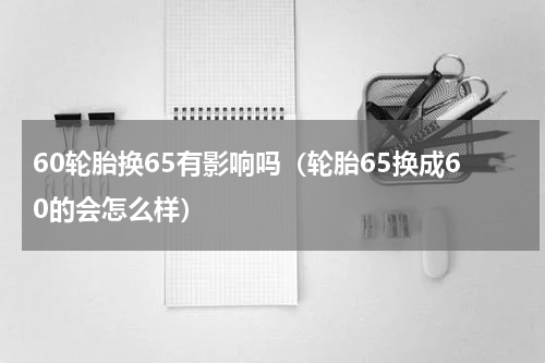 60轮胎换65有影响吗（轮胎65换成60的会怎么样）