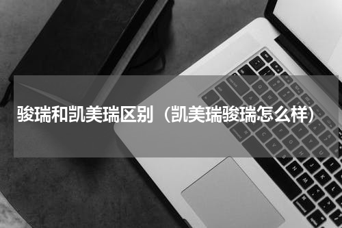 骏瑞和凯美瑞区别（凯美瑞骏瑞怎么样）
